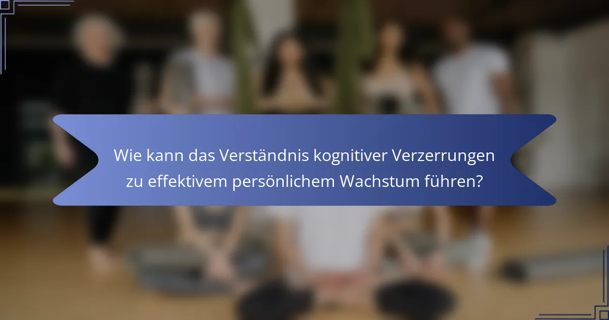 Wie kann das Verständnis kognitiver Verzerrungen zu effektivem persönlichem Wachstum führen?