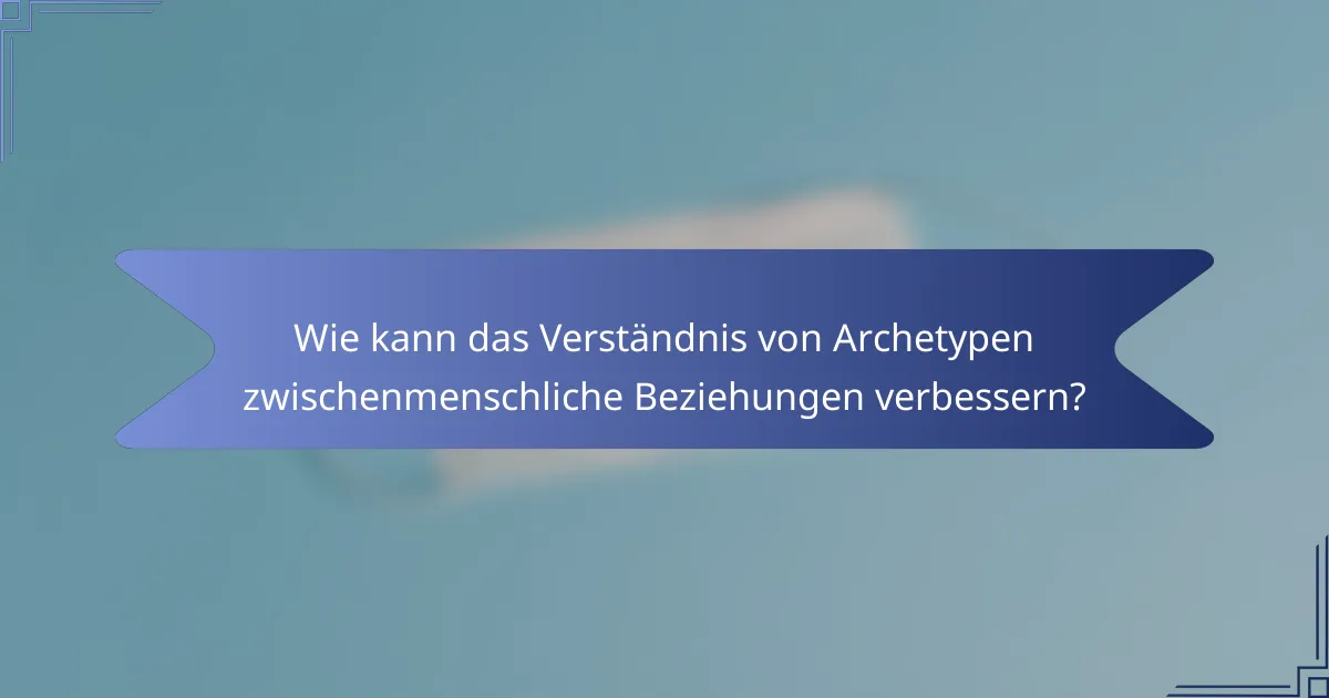 Wie kann das Verständnis von Archetypen zwischenmenschliche Beziehungen verbessern?