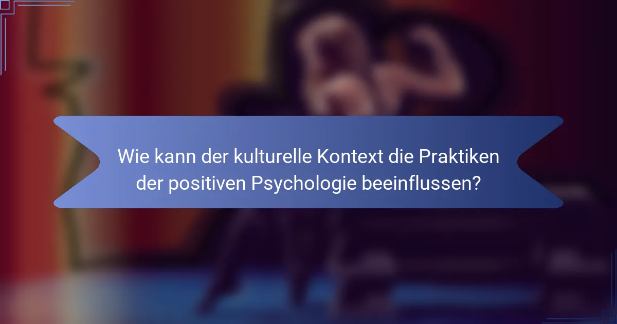 Wie kann der kulturelle Kontext die Praktiken der positiven Psychologie beeinflussen?
