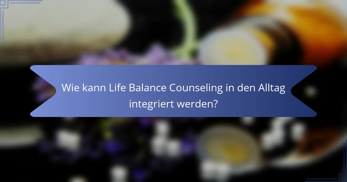 Wie kann Life Balance Counseling in den Alltag integriert werden?