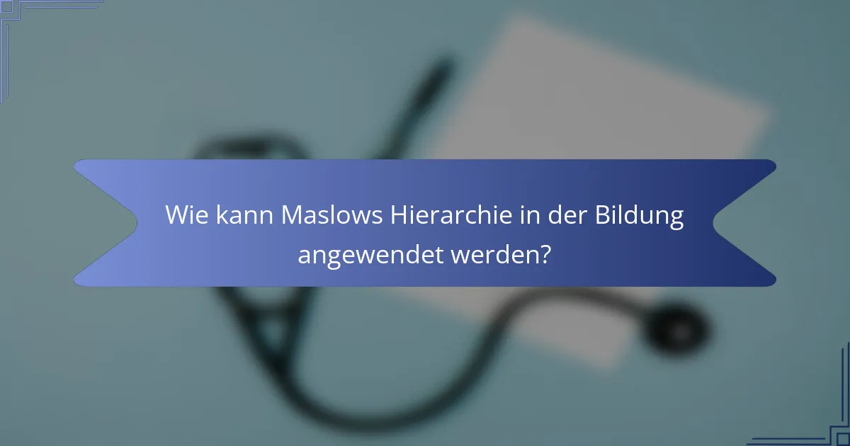Wie kann Maslows Hierarchie in der Bildung angewendet werden?