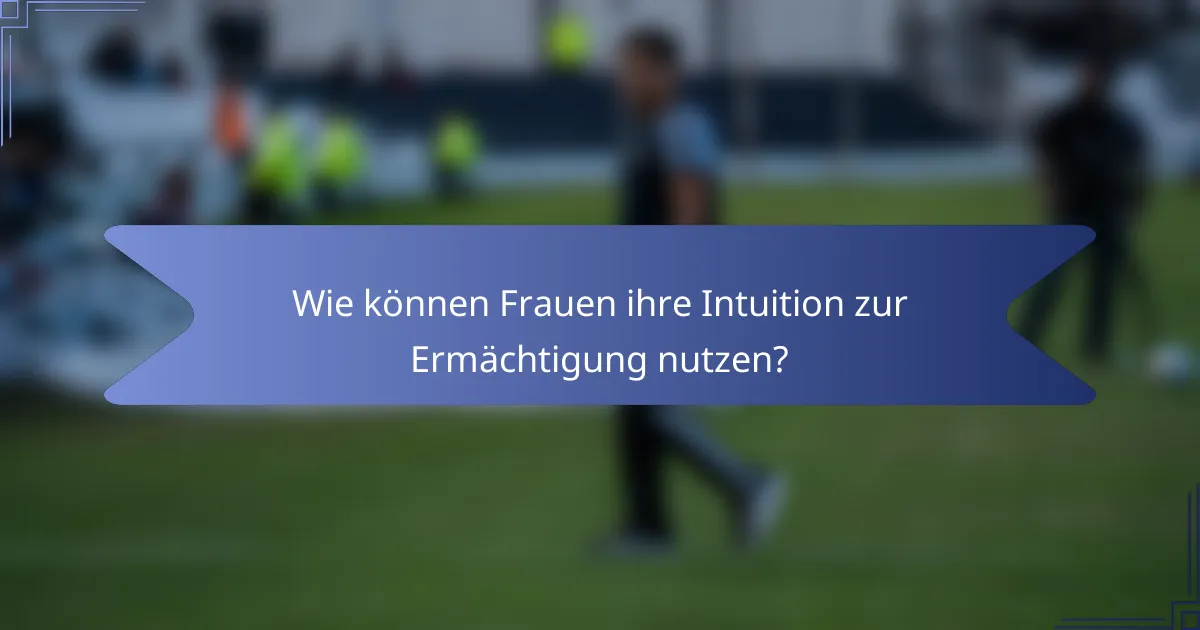 Wie können Frauen ihre Intuition zur Ermächtigung nutzen?