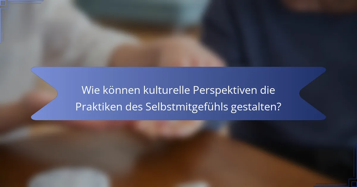 Wie können kulturelle Perspektiven die Praktiken des Selbstmitgefühls gestalten?