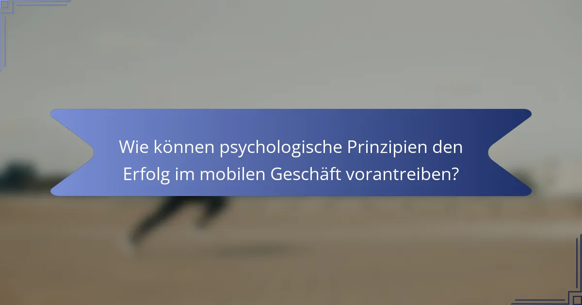 Wie können psychologische Prinzipien den Erfolg im mobilen Geschäft vorantreiben?
