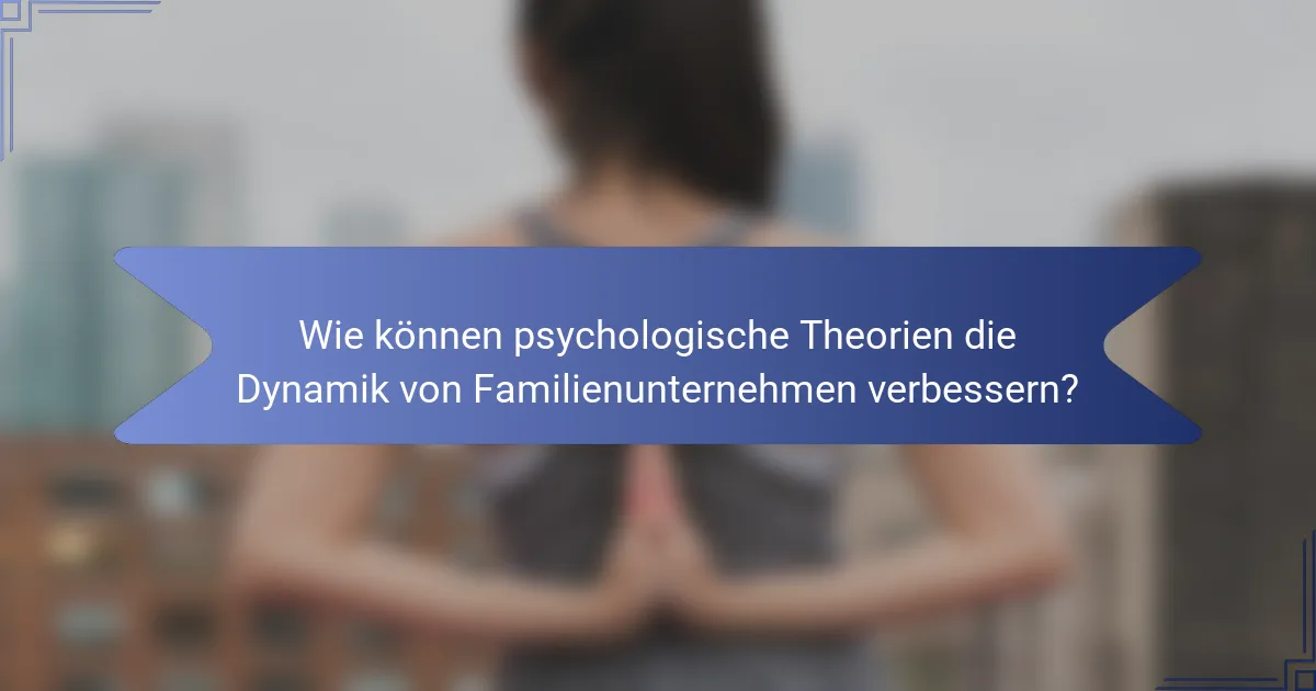 Wie können psychologische Theorien die Dynamik von Familienunternehmen verbessern?
