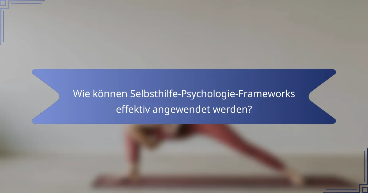 Wie können Selbsthilfe-Psychologie-Frameworks effektiv angewendet werden?