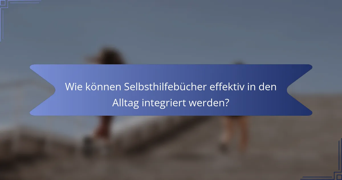 Wie können Selbsthilfebücher effektiv in den Alltag integriert werden?