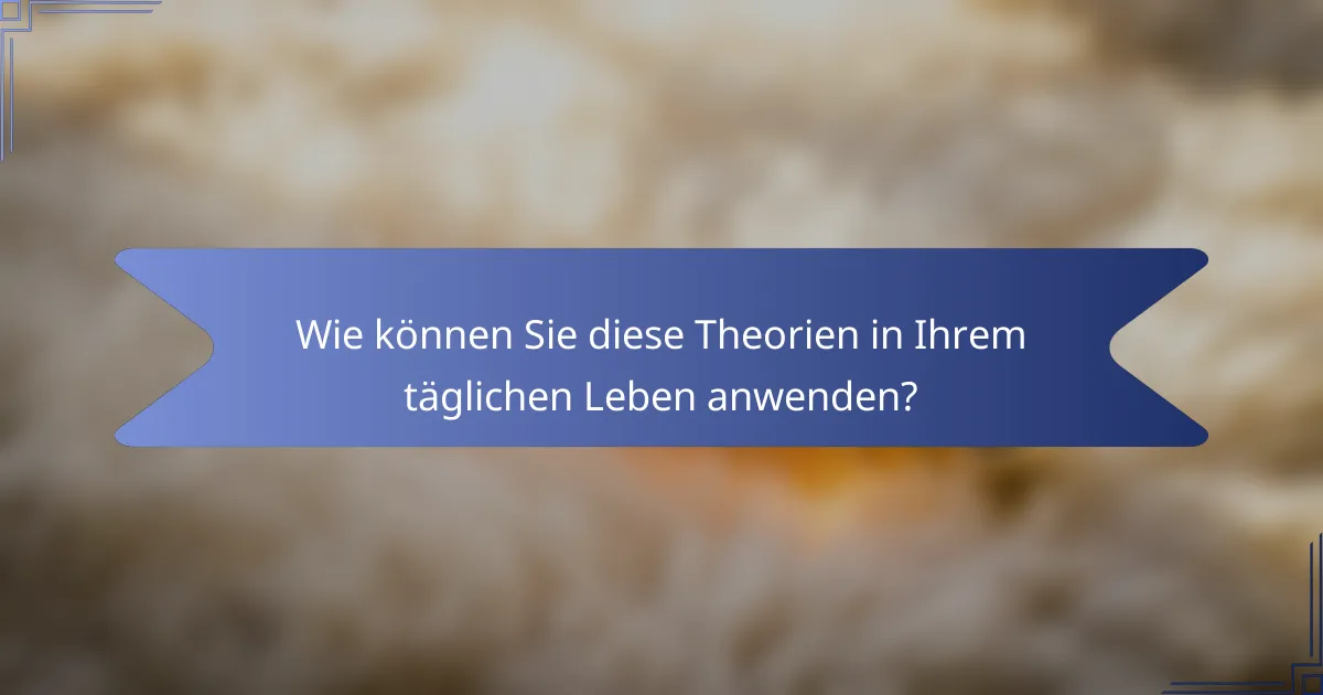Wie können Sie diese Theorien in Ihrem täglichen Leben anwenden?