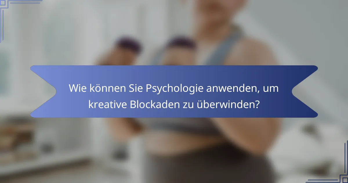 Wie können Sie Psychologie anwenden, um kreative Blockaden zu überwinden?
