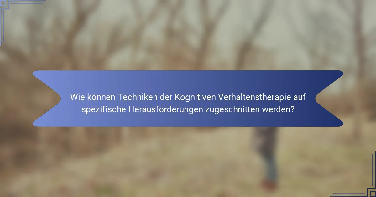 Wie können Techniken der Kognitiven Verhaltenstherapie auf spezifische Herausforderungen zugeschnitten werden?