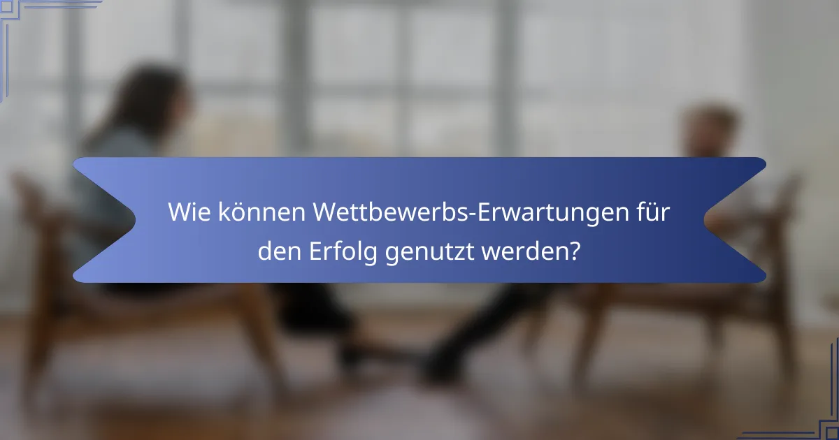 Wie können Wettbewerbs-Erwartungen für den Erfolg genutzt werden?