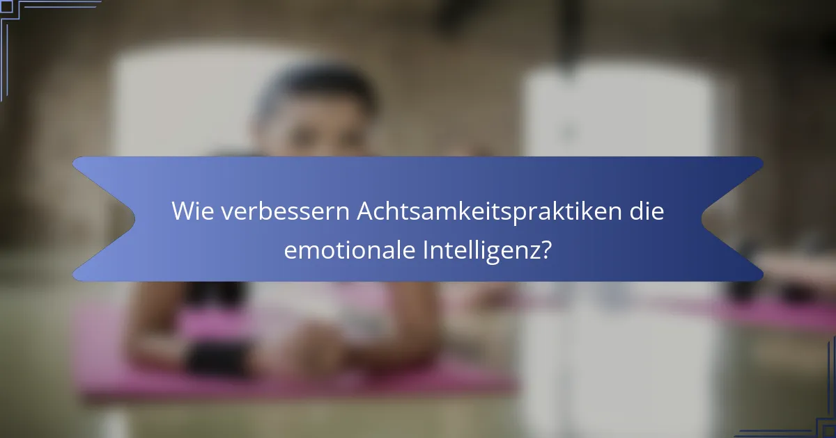 Wie verbessern Achtsamkeitspraktiken die emotionale Intelligenz?